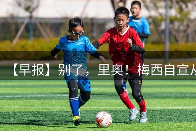 【早报】别了，里奥！梅西自宣从国家队退役！