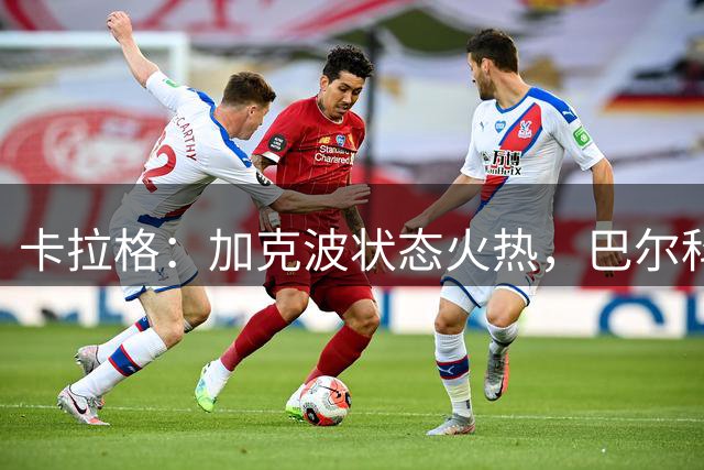 卡拉格：加克波状态火热，巴尔科拉恐难上位