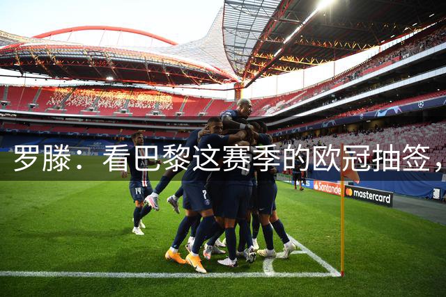 罗滕：看巴黎这赛季的欧冠抽签，球队都快要绣上第三颗星了